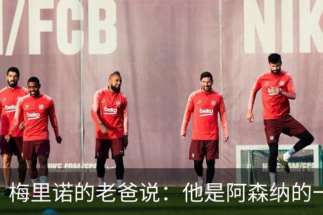 梅里诺的老爸说：他是阿森纳的一颗明珠，哪能轻易转会皇马？