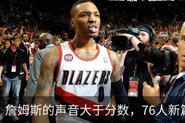 詹姆斯的声音大于分数，76人新篇章即将开启！