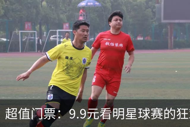 超值门票：9.9元看明星球赛的狂欢盛宴！