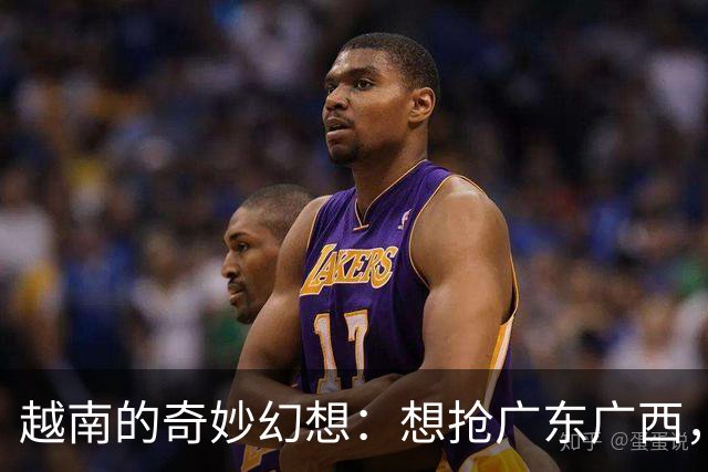 越南的奇妙幻想：想抢广东广西，直上世界强国！
