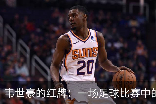 韦世豪的红牌：一场足球比赛中的“戏剧性”失控