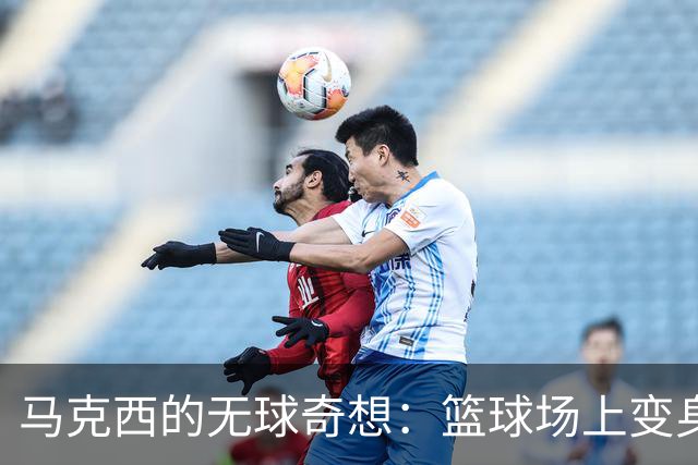 马克西的无球奇想：篮球场上变身“隐形人